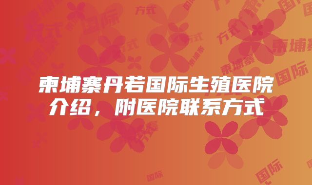 柬埔寨丹若国际生殖医院介绍,附医院联系方式