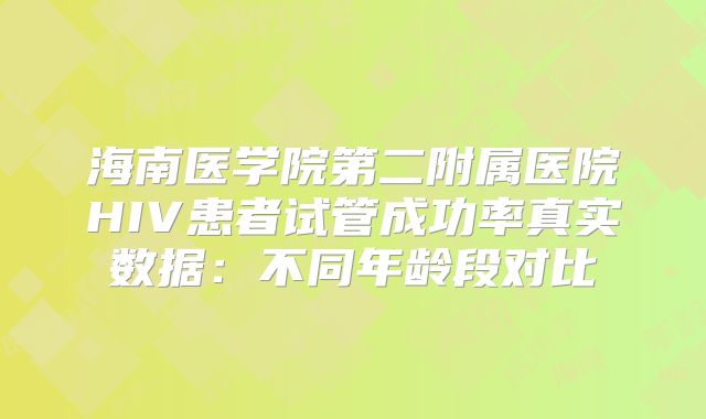 海南医学院第二附属医院HIV患者试管成功率真实数据：不同年龄段对比