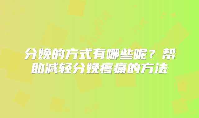 分娩的方式有哪些呢？帮助减轻分娩疼痛的方法