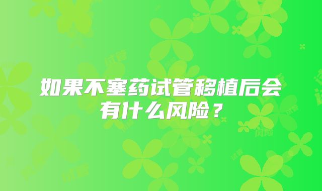 如果不塞药试管移植后会有什么风险？