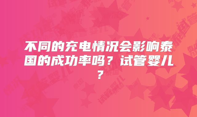 不同的充电情况会影响泰国的成功率吗?试管婴儿?