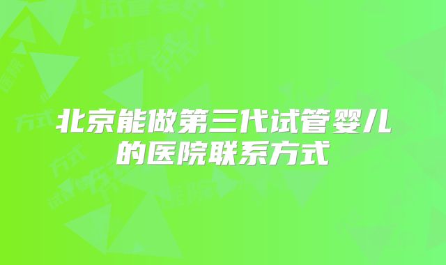 北京能做第三代试管婴儿的医院联系方式