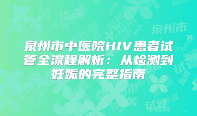泉州市中医院HIV患者试管全流程解析:从检测到妊娠的完整指南