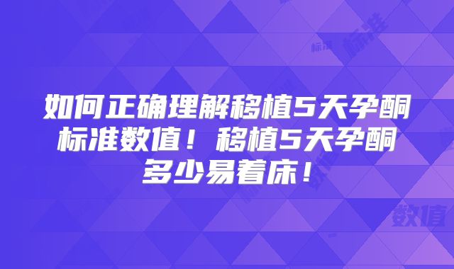 如何正确理解移植5天孕酮标准数值！移植5天孕酮多少易着床！