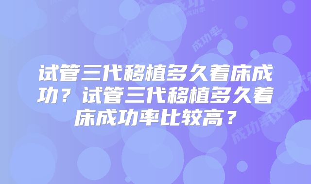 试管三代移植多久着床成功？试管三代移植多久着床成功率比较高？