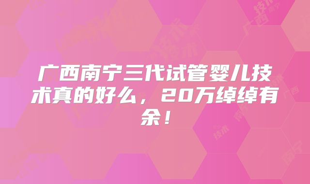 广西南宁三代试管婴儿技术真的好么,20万绰绰有余!