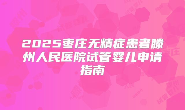 2025枣庄无精症患者滕州人民医院试管婴儿申请指南