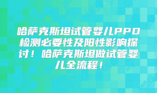 哈萨克斯坦试管婴儿PPD检测必要性及阳性影响探讨！哈萨克斯坦做试管婴儿全流程！