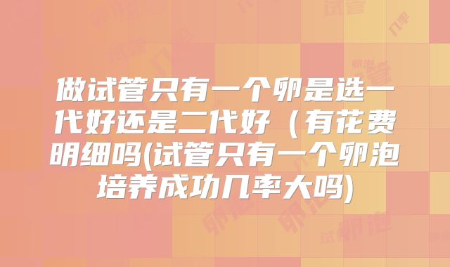 做试管只有一个卵是选一代好还是二代好(有花费明细吗(试管只有一个卵泡培养成功几率大吗)