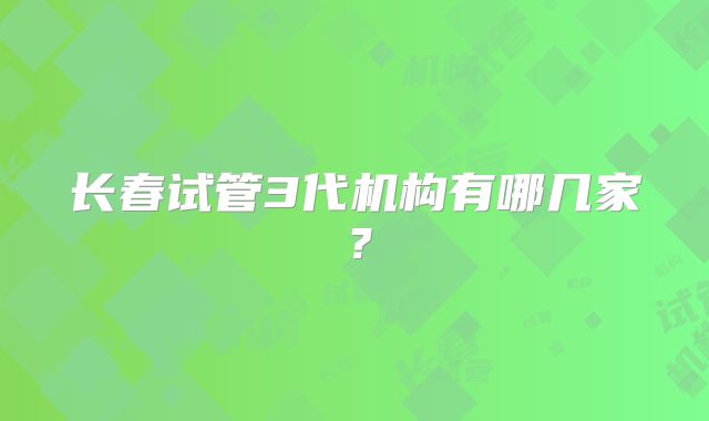 长春试管3代机构有哪几家?