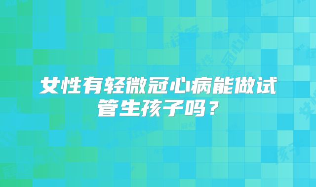 女性有轻微冠心病能做试管生孩子吗？