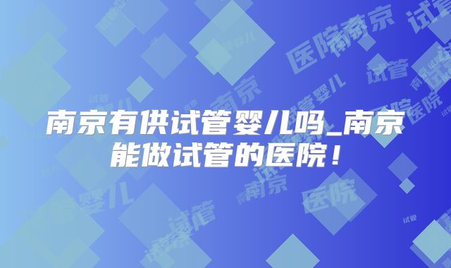 南京有供试管婴儿吗_南京能做试管的医院！