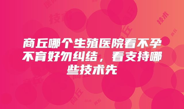 商丘哪个生殖医院看不孕不育好勿纠结，看支持哪些技术先