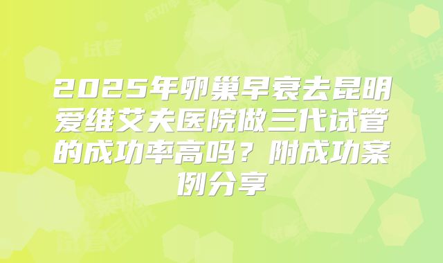 2025年卵巢早衰去昆明爱维艾夫医院做三代试管的成功率高吗？附成功案例分享