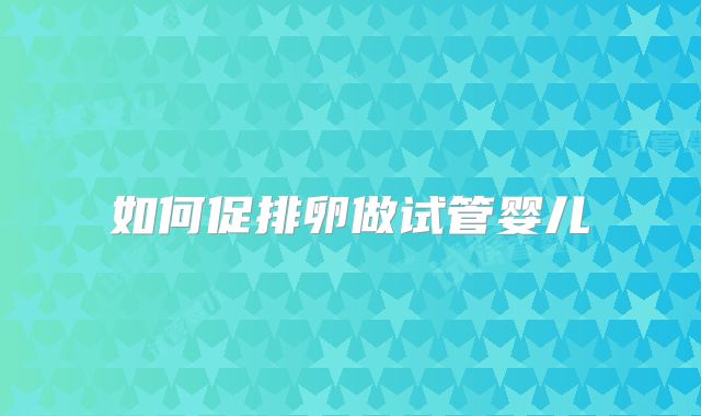 如何促排卵做试管婴儿