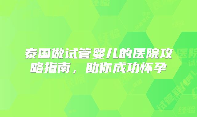 泰国做试管婴儿的医院攻略指南，助你成功怀孕