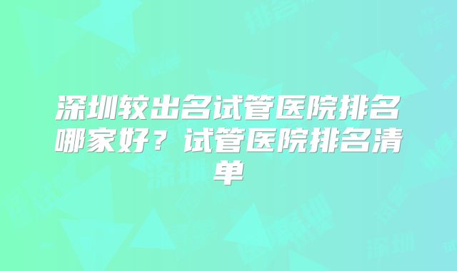 深圳较出名试管医院排名哪家好？试管医院排名清单