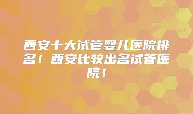 西安十大试管婴儿医院排名！西安比较出名试管医院！