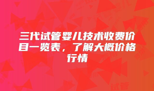 三代试管婴儿技术收费价目一览表，了解大概价格行情
