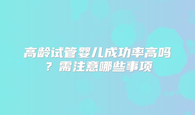 高龄试管婴儿成功率高吗?需注意哪些事项