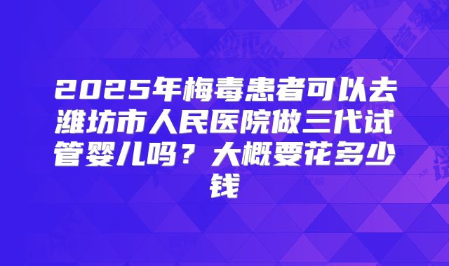2025年梅毒患者可以去潍坊市人民医院做三代试管婴儿吗?大概要花多少钱