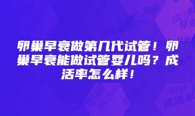 卵巢早衰做第几代试管！卵巢早衰能做试管婴儿吗？成活率怎么样！