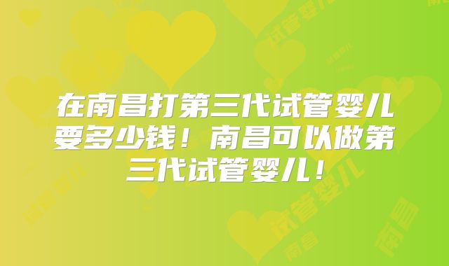 在南昌打第三代试管婴儿要多少钱！南昌可以做第三代试管婴儿！