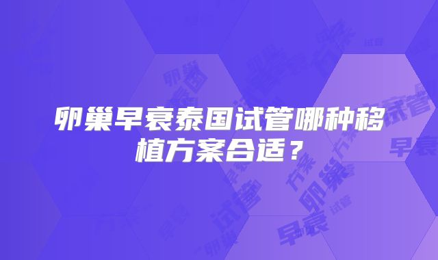 卵巢早衰泰国试管哪种移植方案合适？