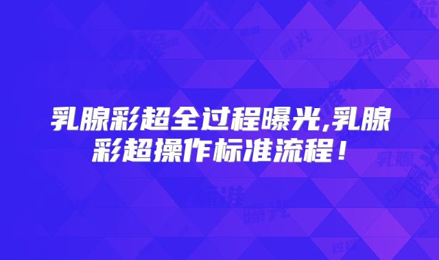 乳腺彩超全过程曝光,乳腺彩超操作标准流程！