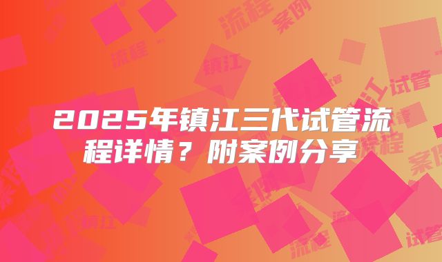 2025年镇江三代试管流程详情？附案例分享