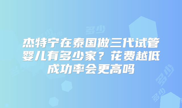 杰特宁在泰国做三代试管婴儿有多少家?花费越低成功率会更高吗