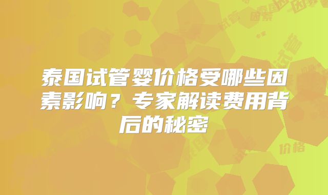 泰国试管婴价格受哪些因素影响？专家解读费用背后的秘密