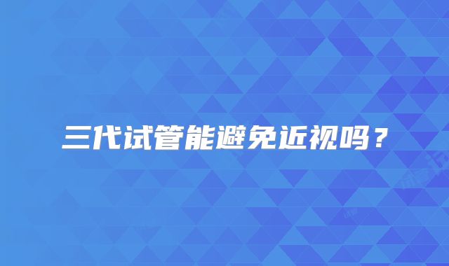 三代试管能避免近视吗？