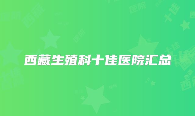 西藏生殖科十佳医院汇总