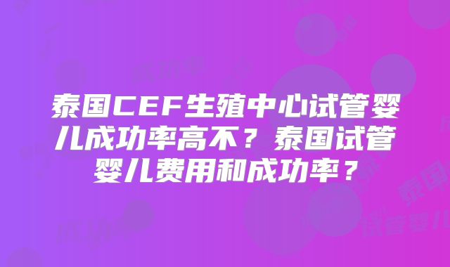 泰国CEF生殖中心试管婴儿成功率高不？泰国试管婴儿费用和成功率？