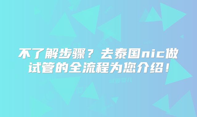 不了解步骤？去泰国nic做试管的全流程为您介绍！