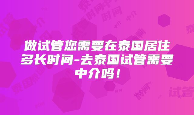 做试管您需要在泰国居住多长时间-去泰国试管需要中介吗！