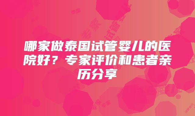 哪家做泰国试管婴儿的医院好？专家评价和患者亲历分享