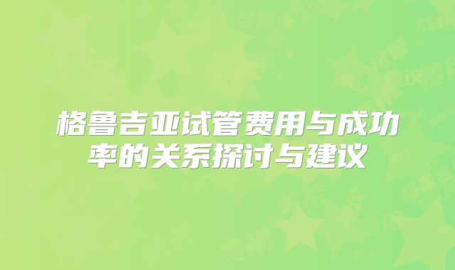 格鲁吉亚试管费用与成功率的关系探讨与建议