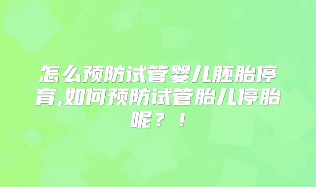 怎么预防试管婴儿胚胎停育,如何预防试管胎儿停胎呢？！