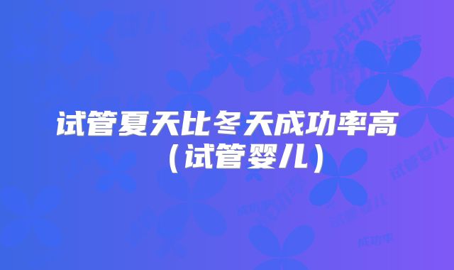 试管夏天比冬天成功率高（试管婴儿）