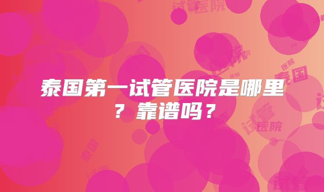 泰国第一试管医院是哪里?靠谱吗?
