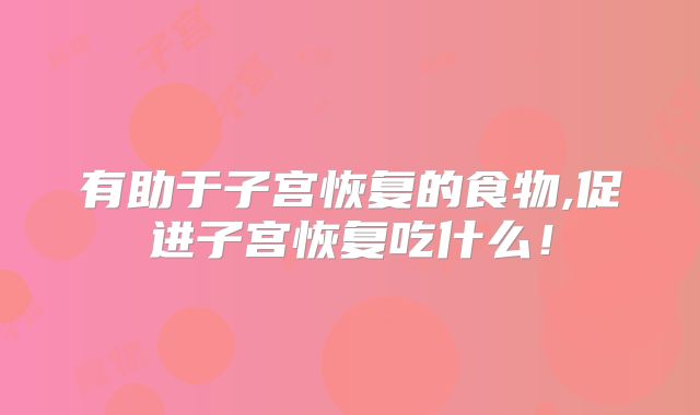 有助于子宫恢复的食物,促进子宫恢复吃什么！