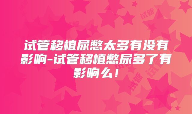 试管移植尿憋太多有没有影响-试管移植憋尿多了有影响么！