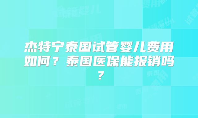 杰特宁泰国试管婴儿费用如何？泰国医保能报销吗？