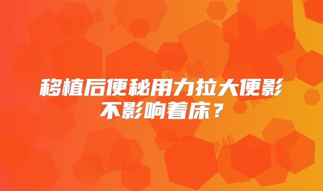 移植后便秘用力拉大便影不影响着床？