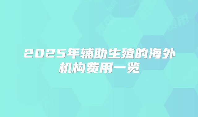 2025年辅助生殖的海外机构费用一览