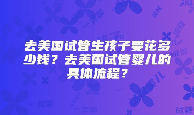 去美国试管生孩子要花多少钱?去美国试管婴儿的具体流程?