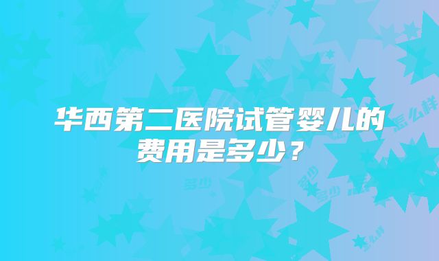 华西第二医院试管婴儿的费用是多少？