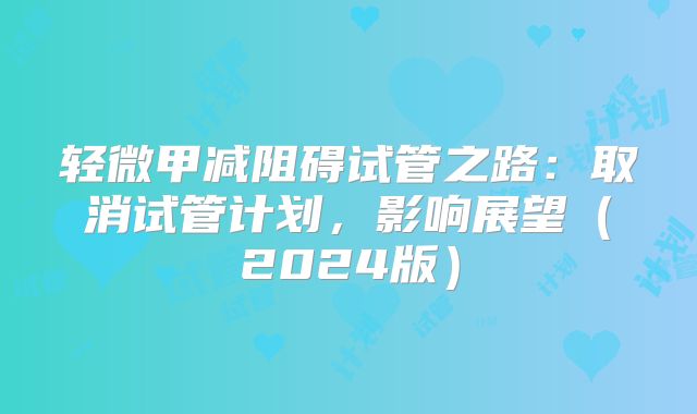 轻微甲减阻碍试管之路:取消试管计划,影响展望(2024版)